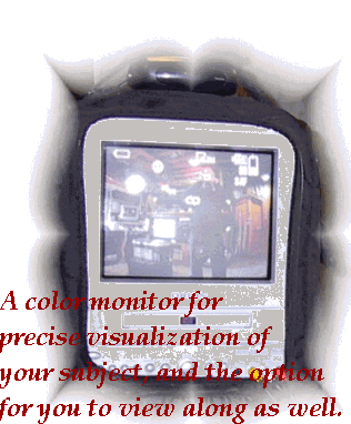 A color monitor for 
precise visualization of 
your subject, and the option 
for you to view along as well.